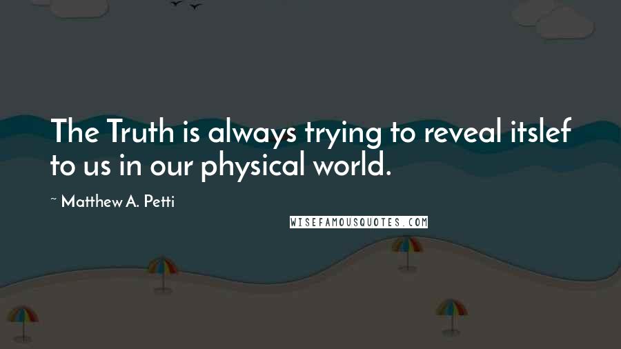 Matthew A. Petti Quotes: The Truth is always trying to reveal itslef to us in our physical world.