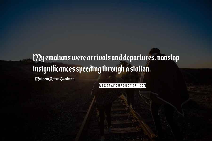 Matthew Aaron Goodman Quotes: My emotions were arrivals and departures, nonstop insignificances speeding through a station.