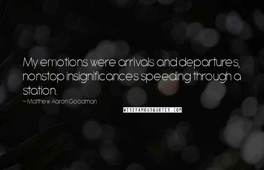 Matthew Aaron Goodman Quotes: My emotions were arrivals and departures, nonstop insignificances speeding through a station.