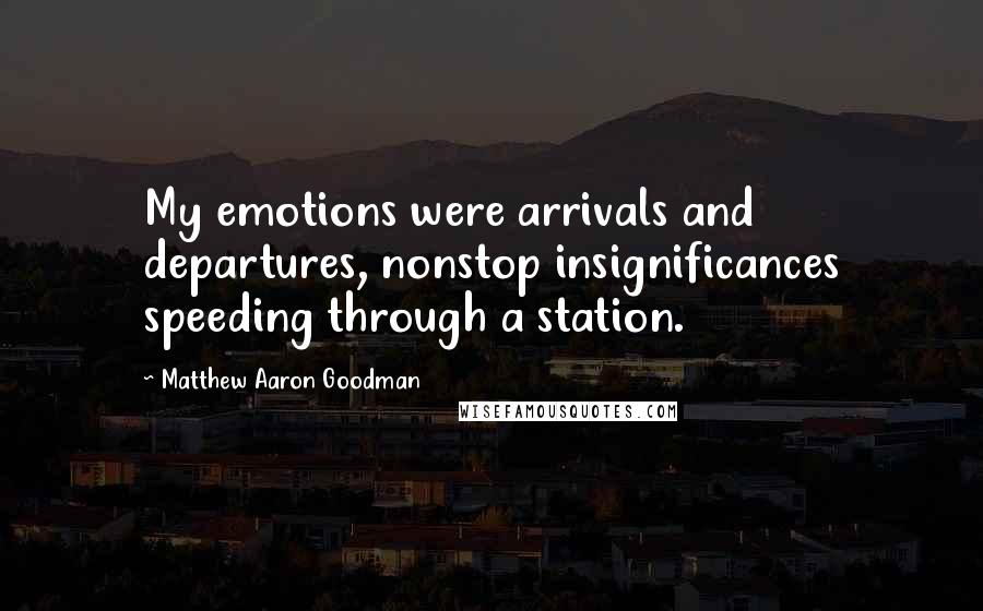 Matthew Aaron Goodman Quotes: My emotions were arrivals and departures, nonstop insignificances speeding through a station.