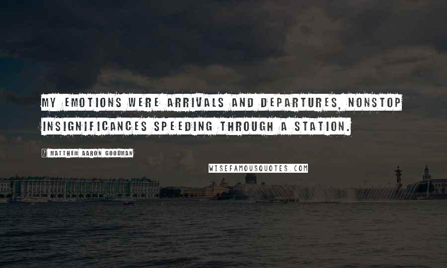 Matthew Aaron Goodman Quotes: My emotions were arrivals and departures, nonstop insignificances speeding through a station.