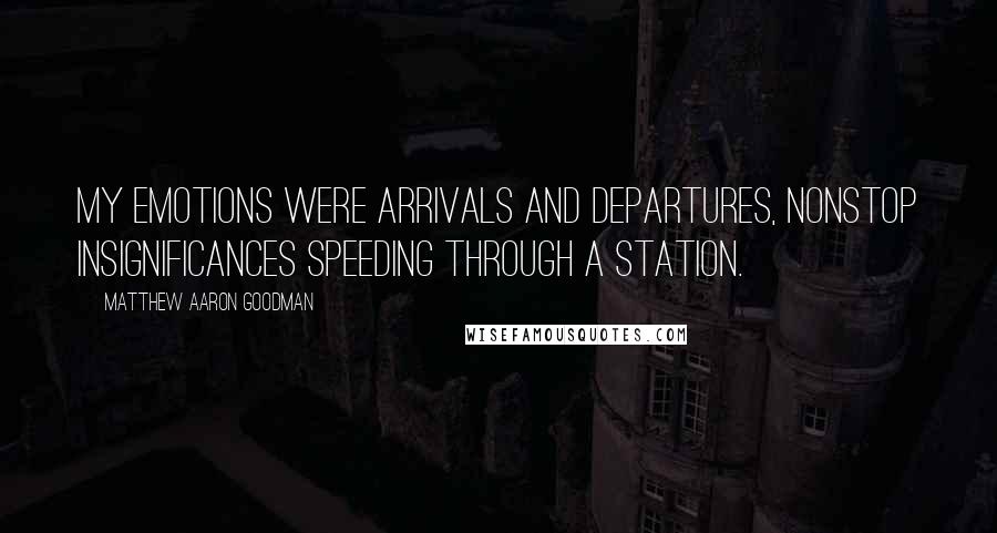 Matthew Aaron Goodman Quotes: My emotions were arrivals and departures, nonstop insignificances speeding through a station.