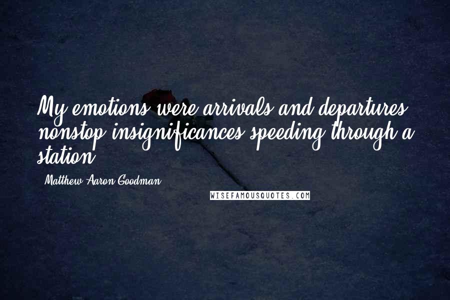 Matthew Aaron Goodman Quotes: My emotions were arrivals and departures, nonstop insignificances speeding through a station.