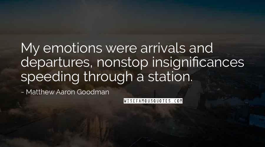 Matthew Aaron Goodman Quotes: My emotions were arrivals and departures, nonstop insignificances speeding through a station.