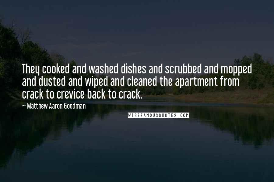 Matthew Aaron Goodman Quotes: They cooked and washed dishes and scrubbed and mopped and dusted and wiped and cleaned the apartment from crack to crevice back to crack.