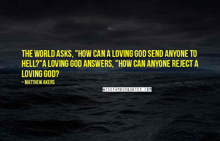 Matthew Akers Quotes: The world asks, "How can a loving God send anyone to hell?"A loving God answers, "How can anyone reject a loving God?