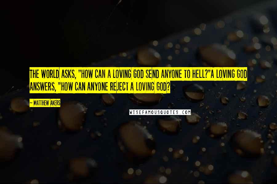 Matthew Akers Quotes: The world asks, "How can a loving God send anyone to hell?"A loving God answers, "How can anyone reject a loving God?