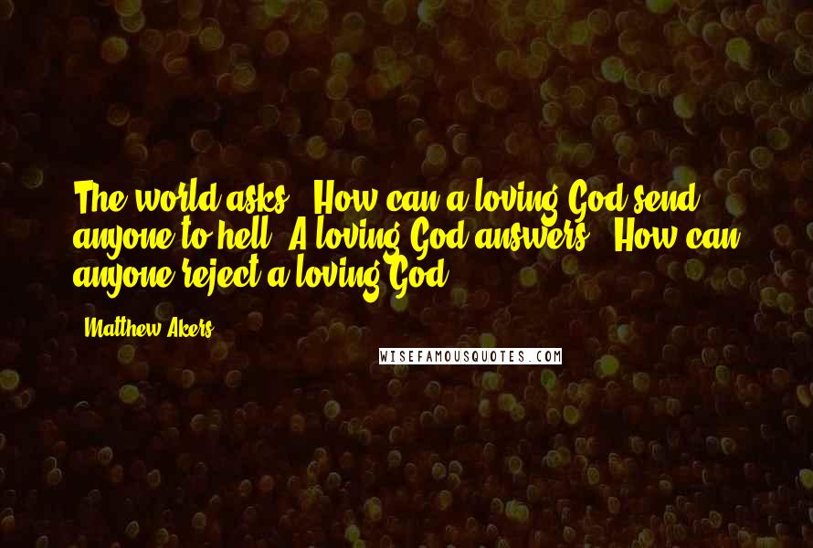 Matthew Akers Quotes: The world asks, "How can a loving God send anyone to hell?"A loving God answers, "How can anyone reject a loving God?