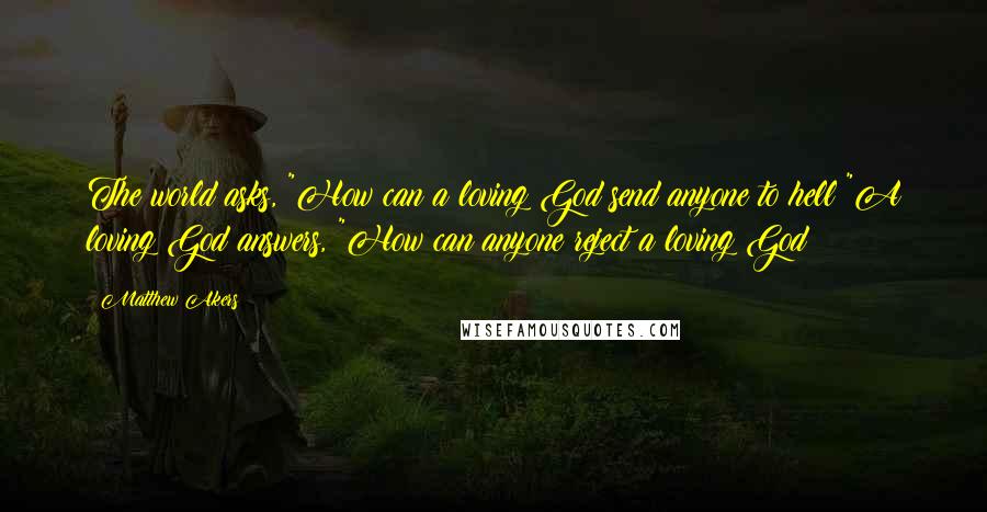 Matthew Akers Quotes: The world asks, "How can a loving God send anyone to hell?"A loving God answers, "How can anyone reject a loving God?