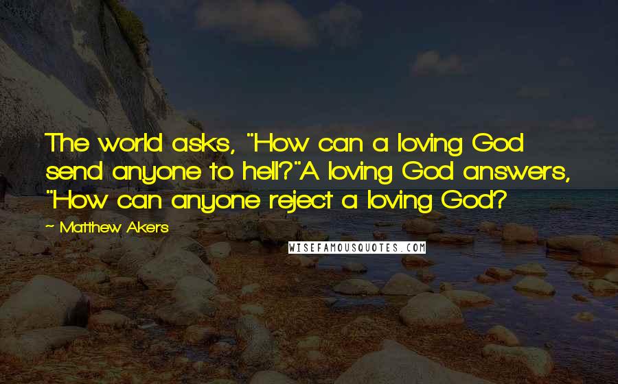 Matthew Akers Quotes: The world asks, "How can a loving God send anyone to hell?"A loving God answers, "How can anyone reject a loving God?