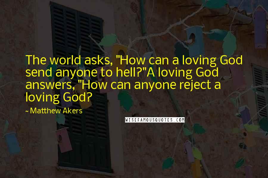 Matthew Akers Quotes: The world asks, "How can a loving God send anyone to hell?"A loving God answers, "How can anyone reject a loving God?