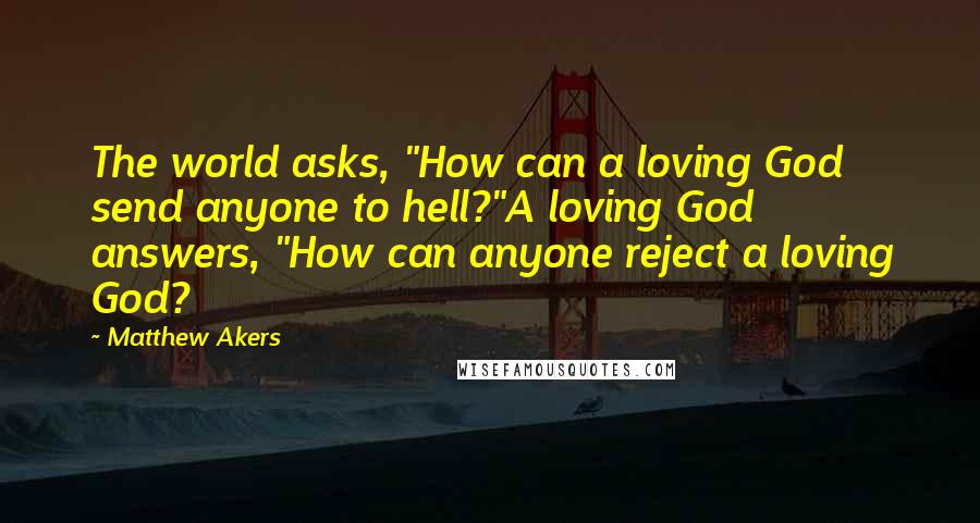 Matthew Akers Quotes: The world asks, "How can a loving God send anyone to hell?"A loving God answers, "How can anyone reject a loving God?