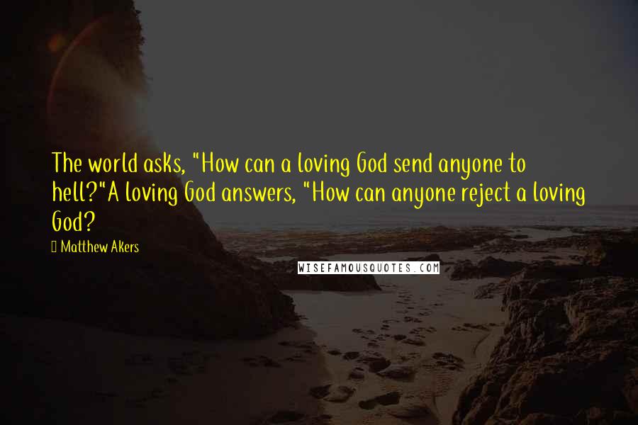 Matthew Akers Quotes: The world asks, "How can a loving God send anyone to hell?"A loving God answers, "How can anyone reject a loving God?