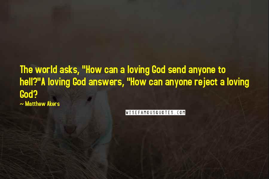 Matthew Akers Quotes: The world asks, "How can a loving God send anyone to hell?"A loving God answers, "How can anyone reject a loving God?