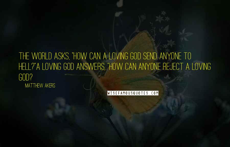 Matthew Akers Quotes: The world asks, "How can a loving God send anyone to hell?"A loving God answers, "How can anyone reject a loving God?