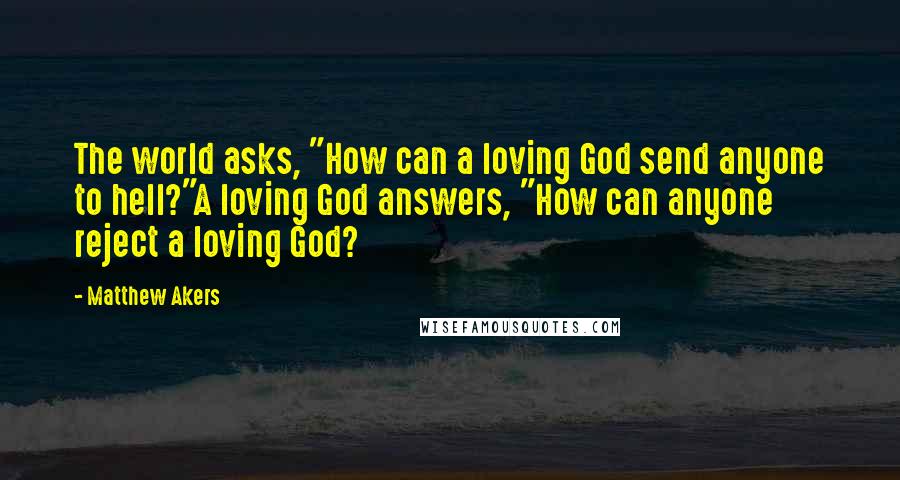Matthew Akers Quotes: The world asks, "How can a loving God send anyone to hell?"A loving God answers, "How can anyone reject a loving God?