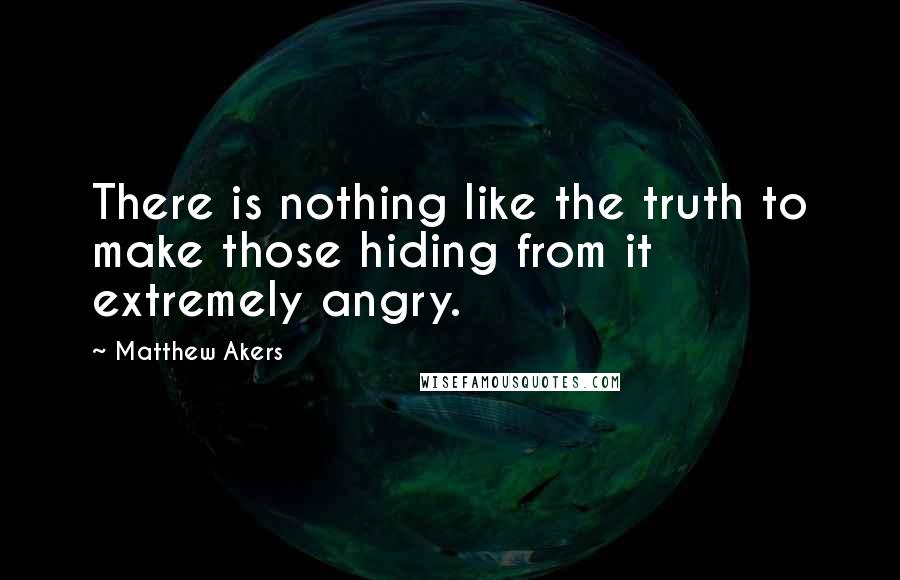 Matthew Akers Quotes: There is nothing like the truth to make those hiding from it extremely angry.