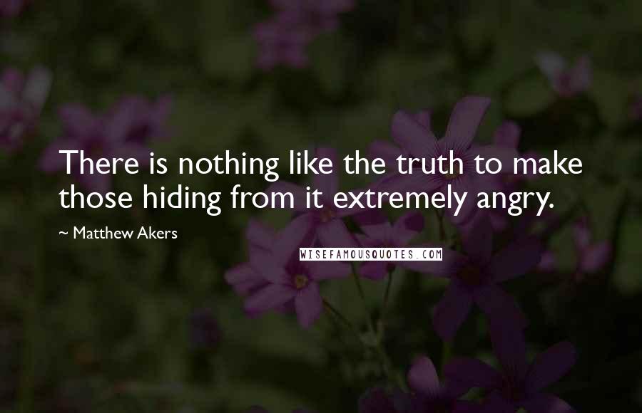 Matthew Akers Quotes: There is nothing like the truth to make those hiding from it extremely angry.