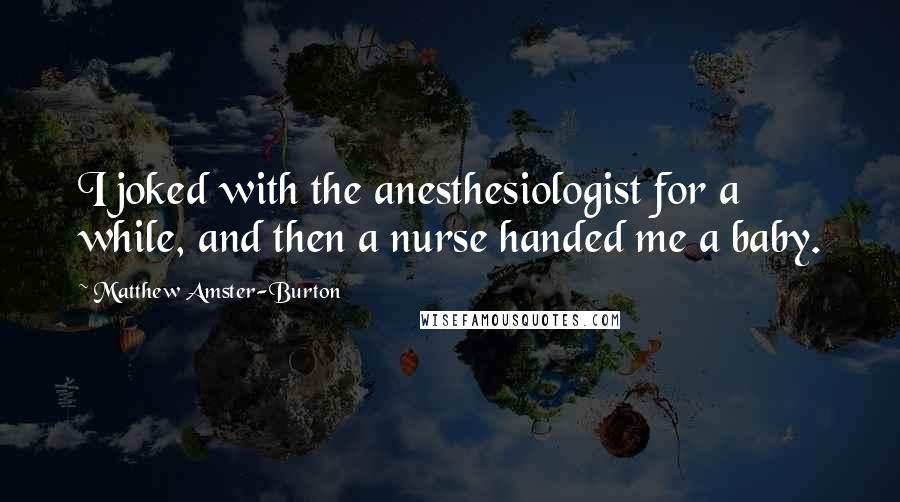 Matthew Amster-Burton Quotes: I joked with the anesthesiologist for a while, and then a nurse handed me a baby.