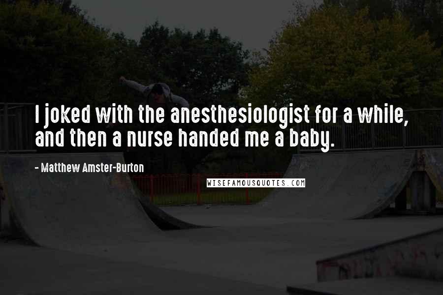 Matthew Amster-Burton Quotes: I joked with the anesthesiologist for a while, and then a nurse handed me a baby.