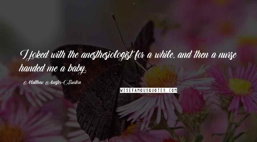 Matthew Amster-Burton Quotes: I joked with the anesthesiologist for a while, and then a nurse handed me a baby.