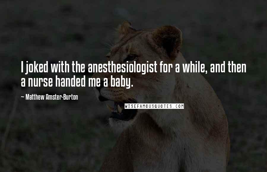 Matthew Amster-Burton Quotes: I joked with the anesthesiologist for a while, and then a nurse handed me a baby.