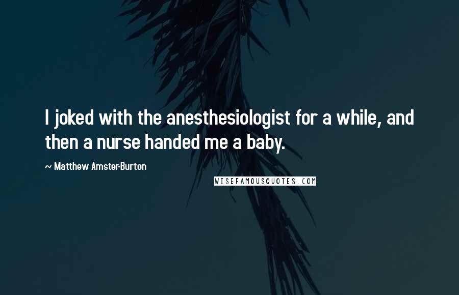 Matthew Amster-Burton Quotes: I joked with the anesthesiologist for a while, and then a nurse handed me a baby.