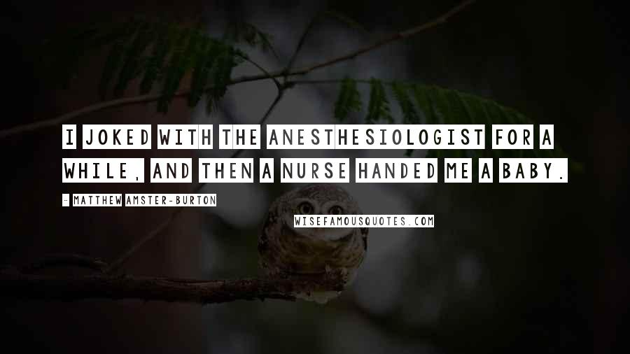 Matthew Amster-Burton Quotes: I joked with the anesthesiologist for a while, and then a nurse handed me a baby.