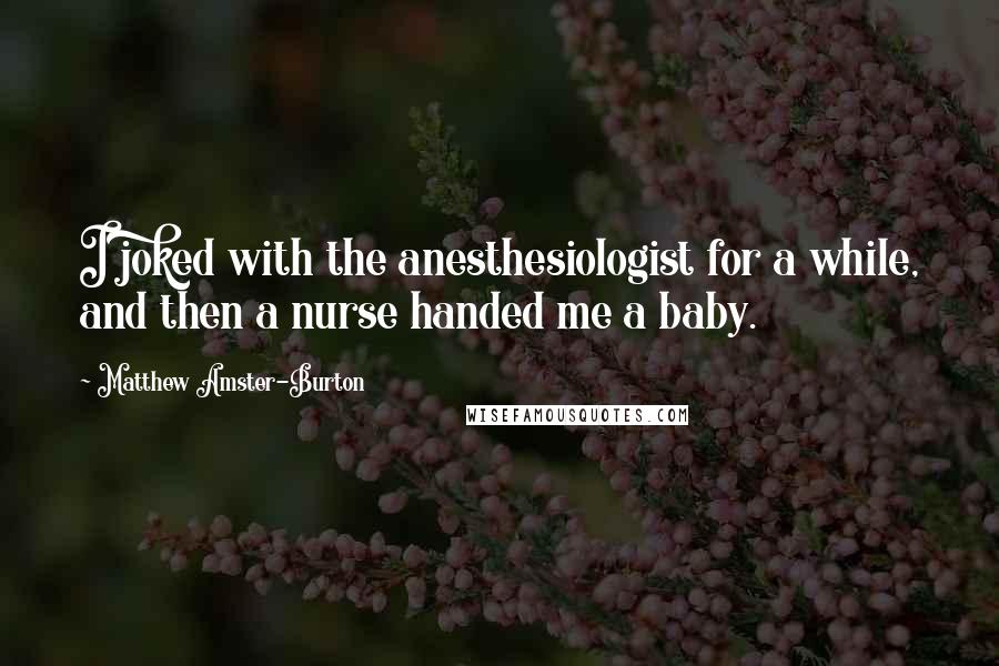 Matthew Amster-Burton Quotes: I joked with the anesthesiologist for a while, and then a nurse handed me a baby.