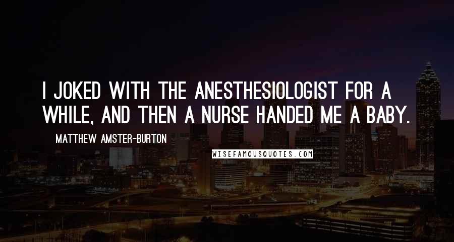 Matthew Amster-Burton Quotes: I joked with the anesthesiologist for a while, and then a nurse handed me a baby.