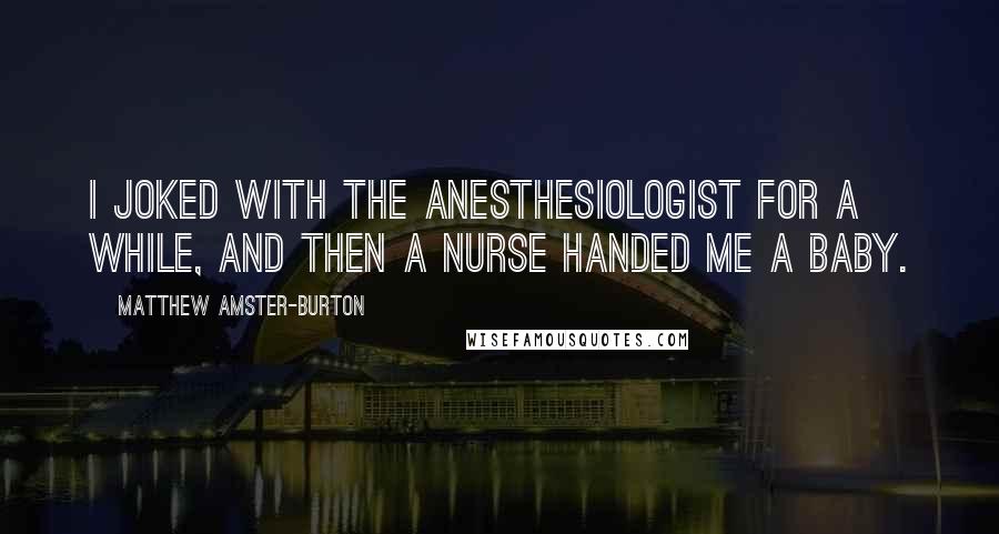 Matthew Amster-Burton Quotes: I joked with the anesthesiologist for a while, and then a nurse handed me a baby.