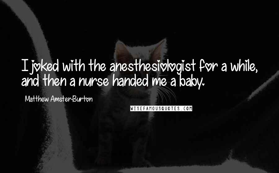 Matthew Amster-Burton Quotes: I joked with the anesthesiologist for a while, and then a nurse handed me a baby.