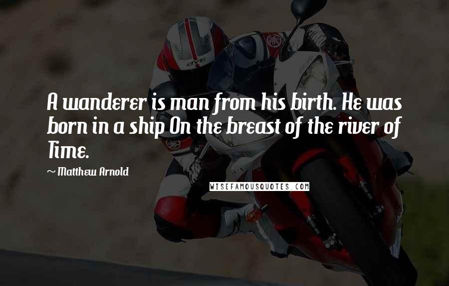 Matthew Arnold Quotes: A wanderer is man from his birth. He was born in a ship On the breast of the river of Time.