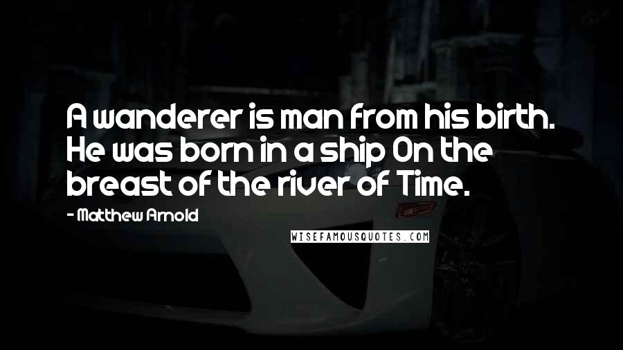 Matthew Arnold Quotes: A wanderer is man from his birth. He was born in a ship On the breast of the river of Time.