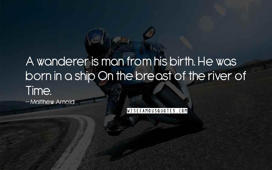 Matthew Arnold Quotes: A wanderer is man from his birth. He was born in a ship On the breast of the river of Time.