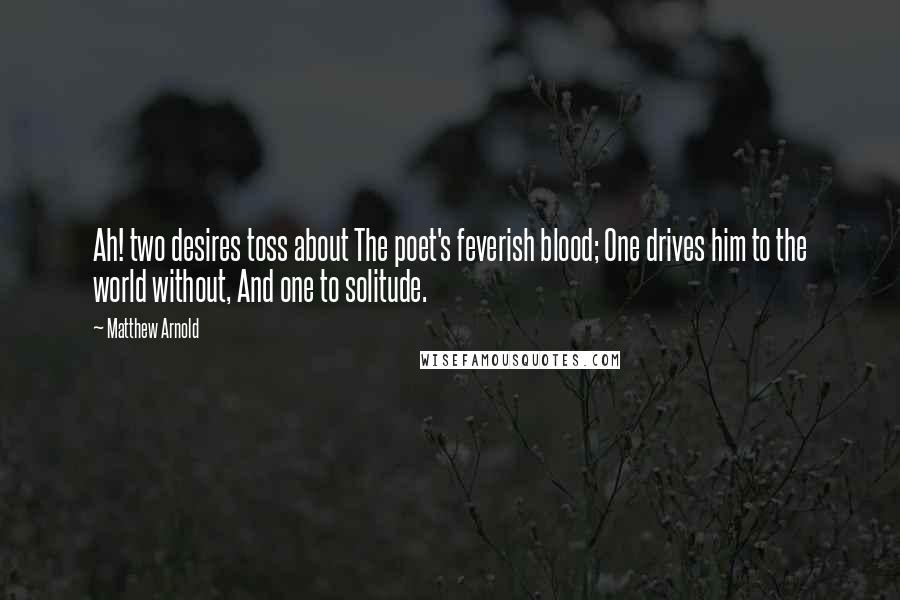 Matthew Arnold Quotes: Ah! two desires toss about The poet's feverish blood; One drives him to the world without, And one to solitude.
