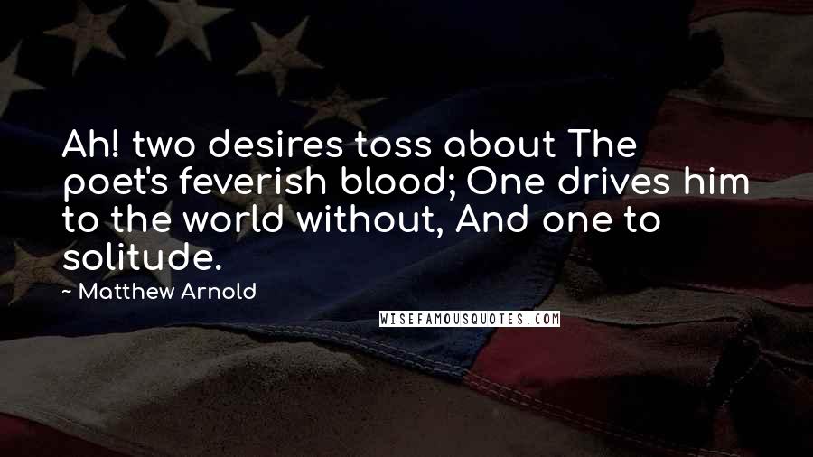 Matthew Arnold Quotes: Ah! two desires toss about The poet's feverish blood; One drives him to the world without, And one to solitude.