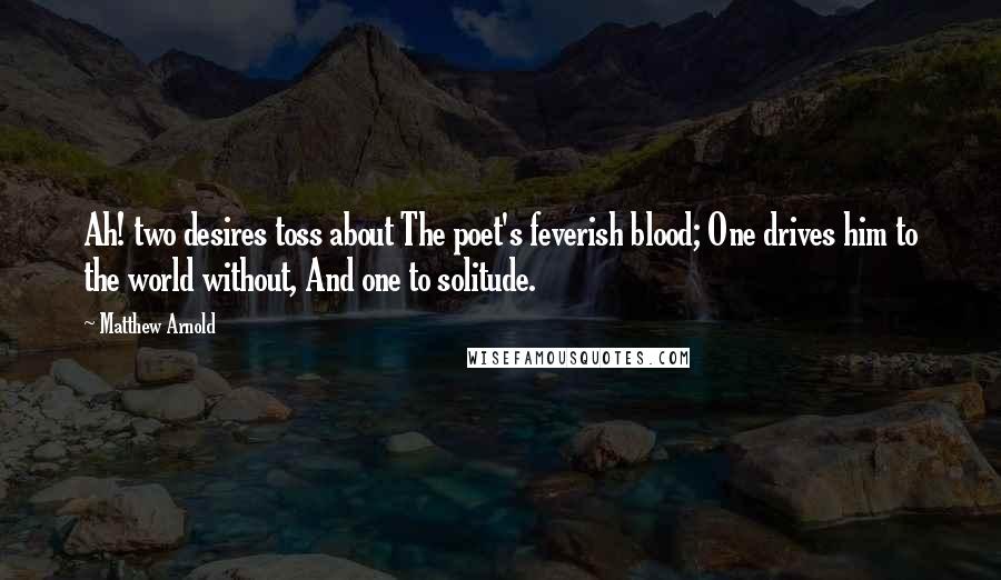Matthew Arnold Quotes: Ah! two desires toss about The poet's feverish blood; One drives him to the world without, And one to solitude.