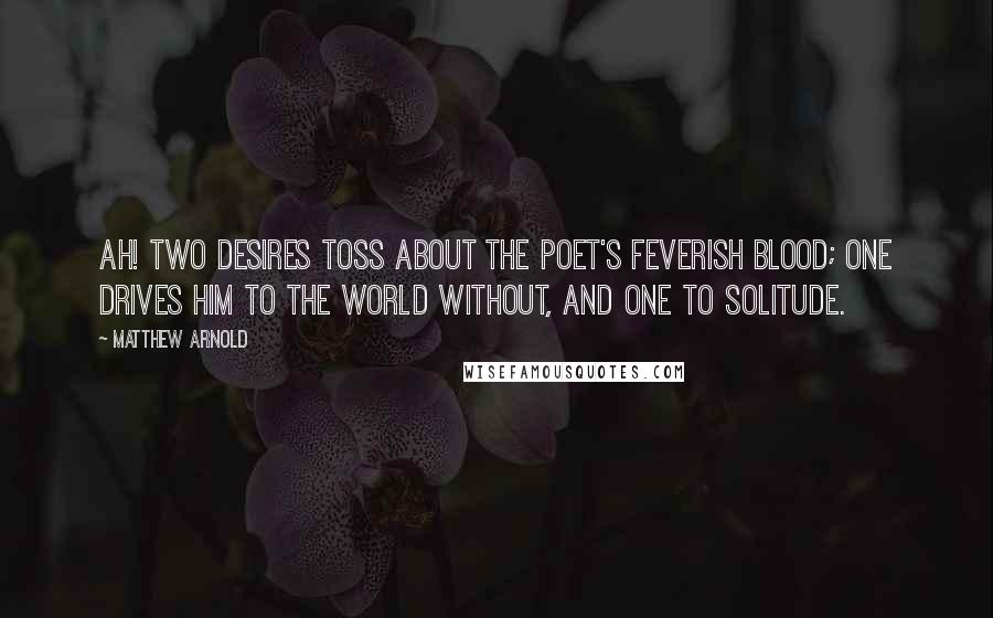 Matthew Arnold Quotes: Ah! two desires toss about The poet's feverish blood; One drives him to the world without, And one to solitude.