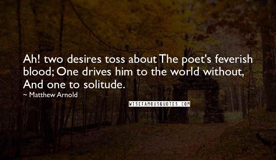 Matthew Arnold Quotes: Ah! two desires toss about The poet's feverish blood; One drives him to the world without, And one to solitude.