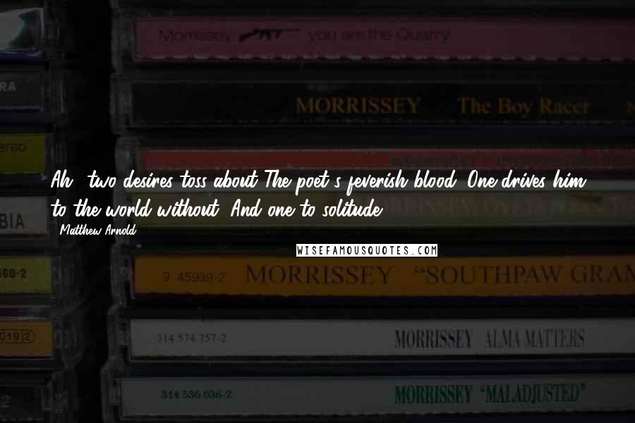 Matthew Arnold Quotes: Ah! two desires toss about The poet's feverish blood; One drives him to the world without, And one to solitude.