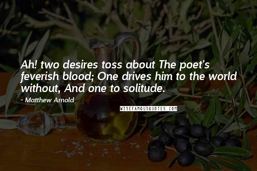 Matthew Arnold Quotes: Ah! two desires toss about The poet's feverish blood; One drives him to the world without, And one to solitude.