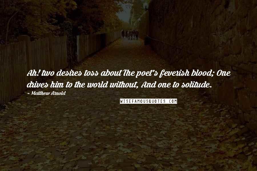 Matthew Arnold Quotes: Ah! two desires toss about The poet's feverish blood; One drives him to the world without, And one to solitude.