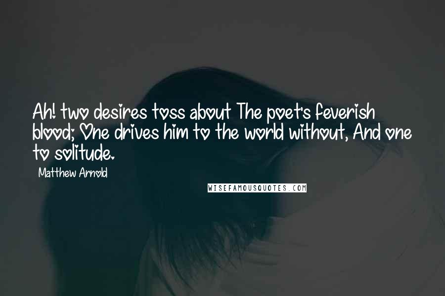 Matthew Arnold Quotes: Ah! two desires toss about The poet's feverish blood; One drives him to the world without, And one to solitude.