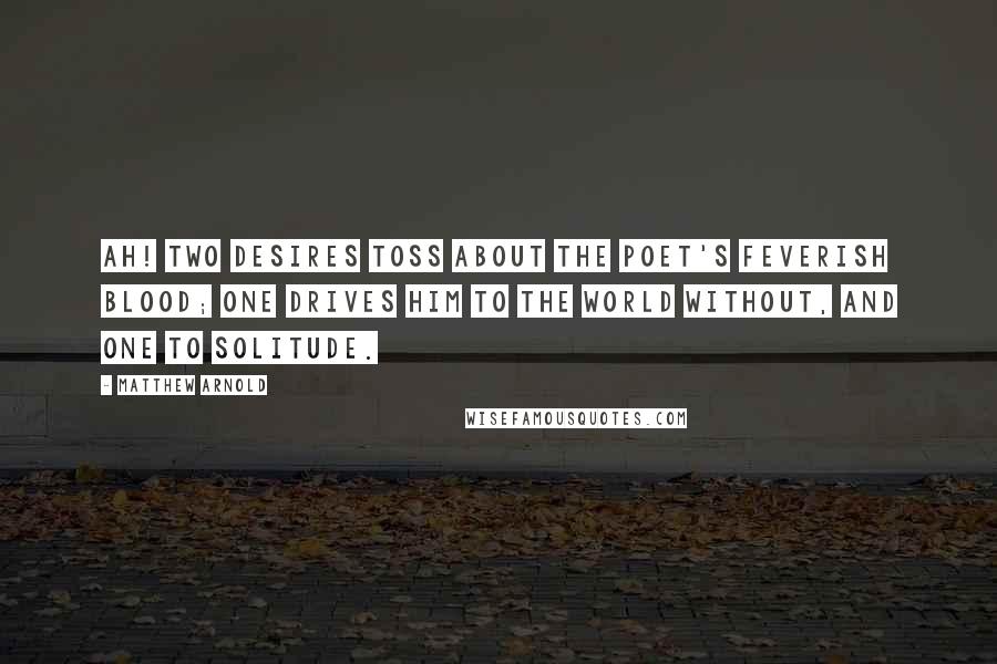 Matthew Arnold Quotes: Ah! two desires toss about The poet's feverish blood; One drives him to the world without, And one to solitude.