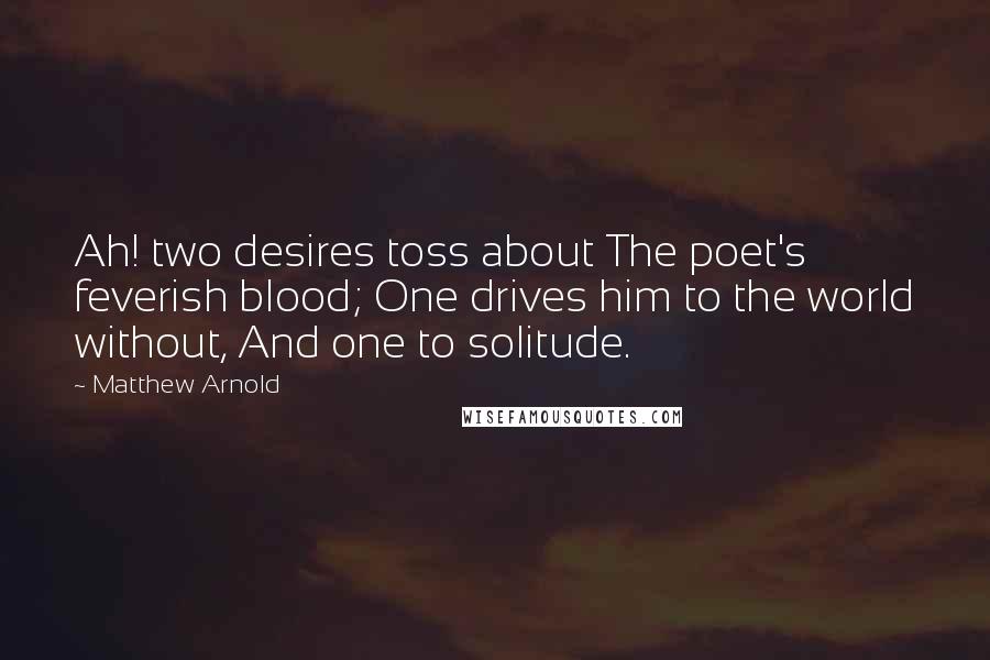 Matthew Arnold Quotes: Ah! two desires toss about The poet's feverish blood; One drives him to the world without, And one to solitude.