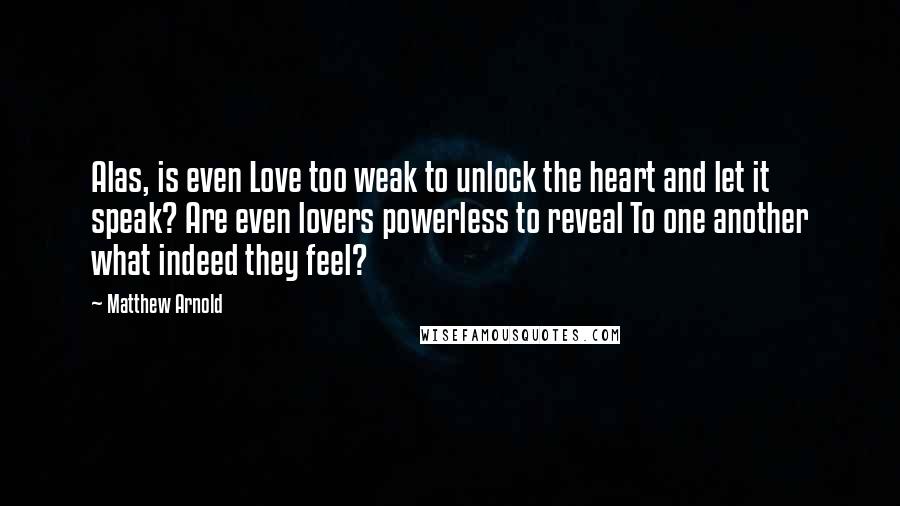 Matthew Arnold Quotes: Alas, is even Love too weak to unlock the heart and let it speak? Are even lovers powerless to reveal To one another what indeed they feel?