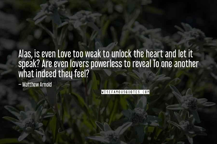 Matthew Arnold Quotes: Alas, is even Love too weak to unlock the heart and let it speak? Are even lovers powerless to reveal To one another what indeed they feel?