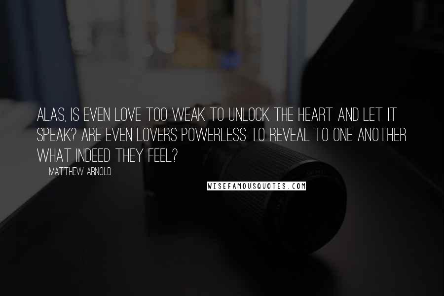 Matthew Arnold Quotes: Alas, is even Love too weak to unlock the heart and let it speak? Are even lovers powerless to reveal To one another what indeed they feel?