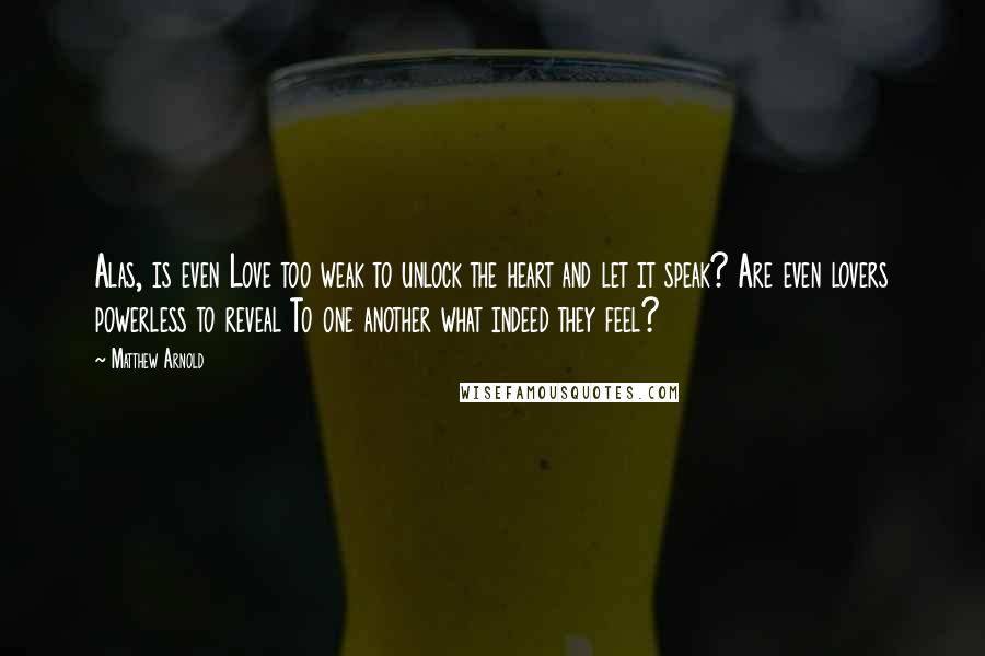 Matthew Arnold Quotes: Alas, is even Love too weak to unlock the heart and let it speak? Are even lovers powerless to reveal To one another what indeed they feel?